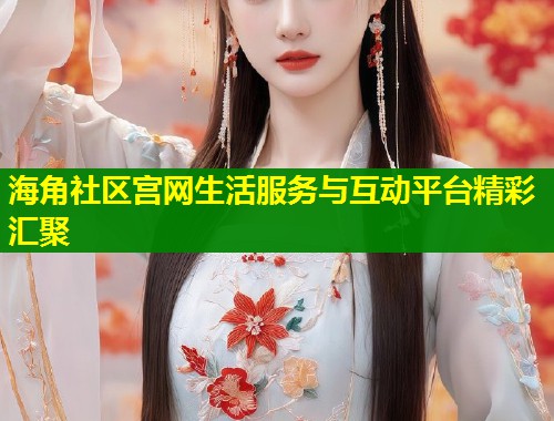 海角社区宫网生活服务与互动平台精彩汇聚  第1张