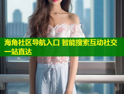 海角社区导航入口 智能搜索互动社交一站直达