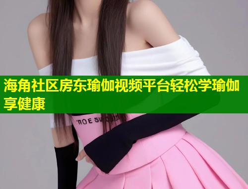 海角社区房东瑜伽视频平台轻松学瑜伽享健康  第2张