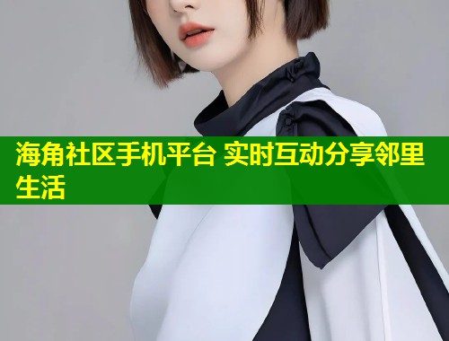 海角社区手机平台 实时互动分享邻里生活  第2张