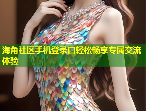 海角社区手机登录口轻松畅享专属交流体验