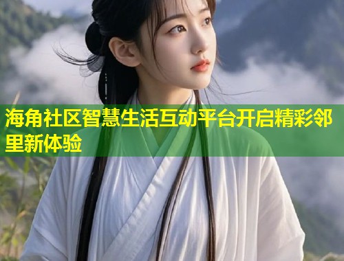 海角社区智慧生活互动平台开启精彩邻里新体验