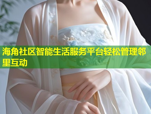 海角社区智能生活服务平台轻松管理邻里互动