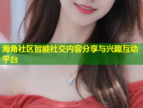 海角社区智能社交内容分享与兴趣互动平台