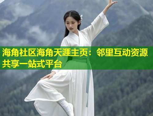 海角社区海角天涯主页：邻里互动资源共享一站式平台