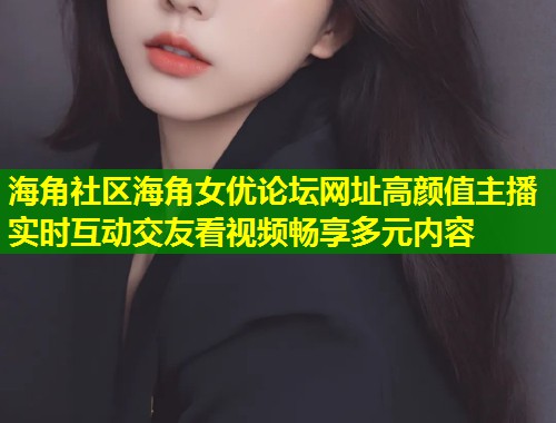 海角社区海角女优论坛网址高颜值主播实时互动交友看视频畅享多元内容