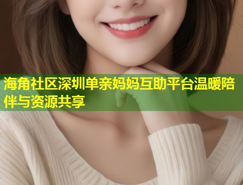 海角社区深圳单亲妈妈互助平台温暖陪伴与资源共享  第2张