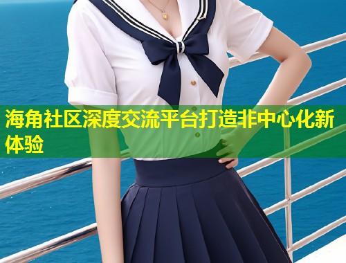 海角社区深度交流平台打造非中心化新体验