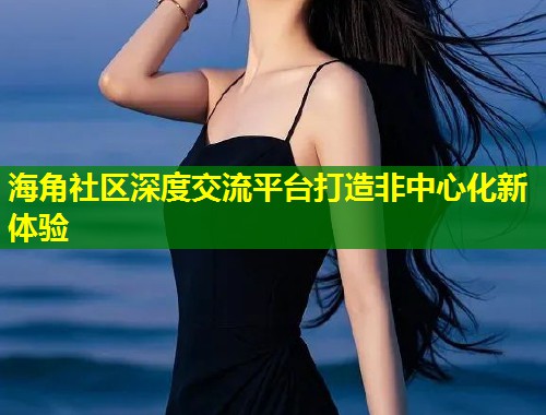 海角社区深度交流平台打造非中心化新体验  第2张