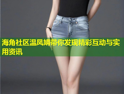海角社区温凤娟带你发现精彩互动与实用资讯