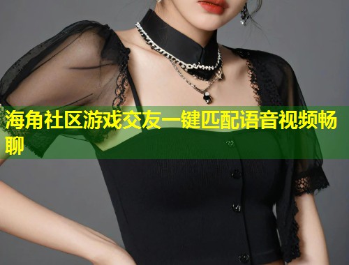 海角社区游戏交友一键匹配语音视频畅聊