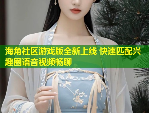 海角社区游戏版全新上线 快速匹配兴趣圈语音视频畅聊