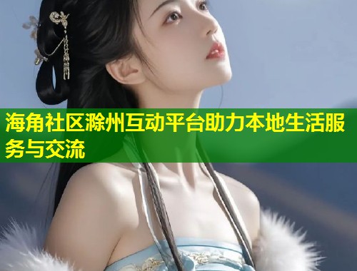 海角社区滁州互动平台助力本地生活服务与交流