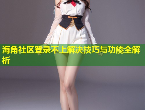 海角社区登录不上解决技巧与功能全解析