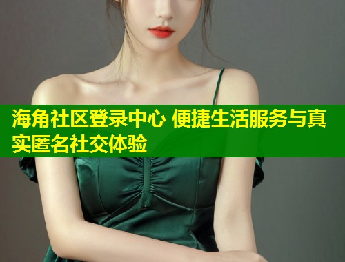 海角社区登录中心 便捷生活服务与真实匿名社交体验  第2张