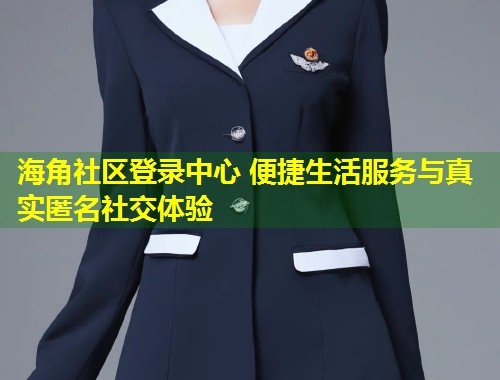 海角社区登录中心 便捷生活服务与真实匿名社交体验