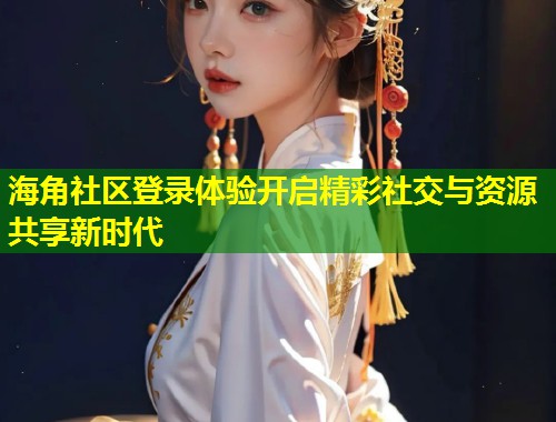 海角社区登录体验开启精彩社交与资源共享新时代