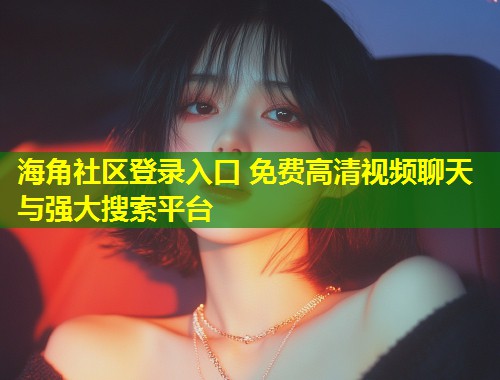 海角社区登录入口 免费高清视频聊天与强大搜索平台
