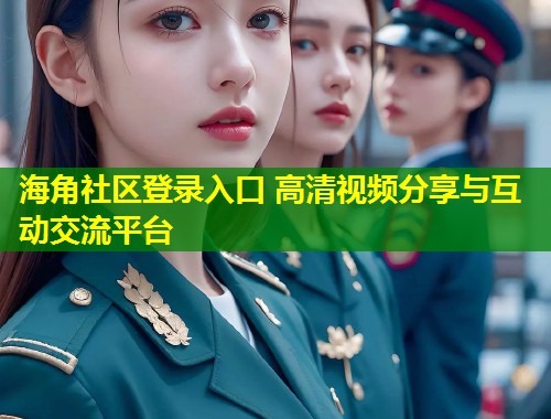 海角社区登录入口 高清视频分享与互动交流平台