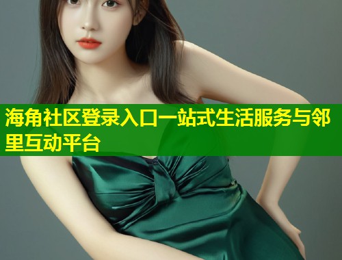 海角社区登录入口一站式生活服务与邻里互动平台  第2张