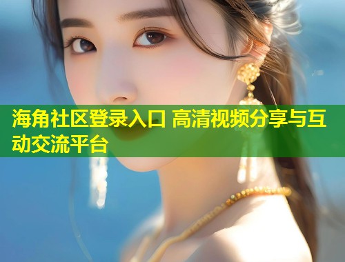 海角社区登录入口 高清视频分享与互动交流平台  第2张
