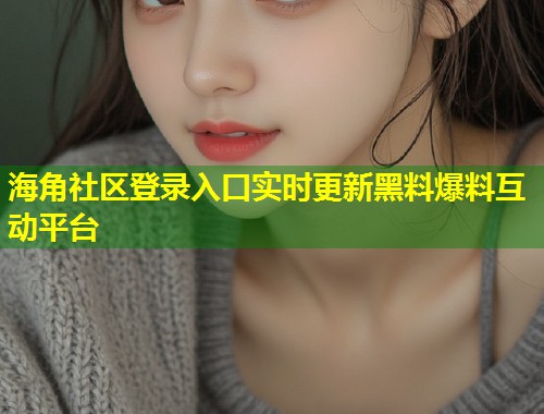 海角社区登录入口实时更新黑料爆料互动平台  第2张