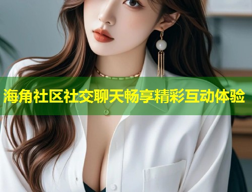 海角社区社交聊天畅享精彩互动体验  第2张