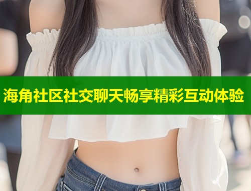 海角社区社交聊天畅享精彩互动体验