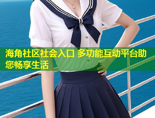 海角社区社会入口 多功能互动平台助您畅享生活