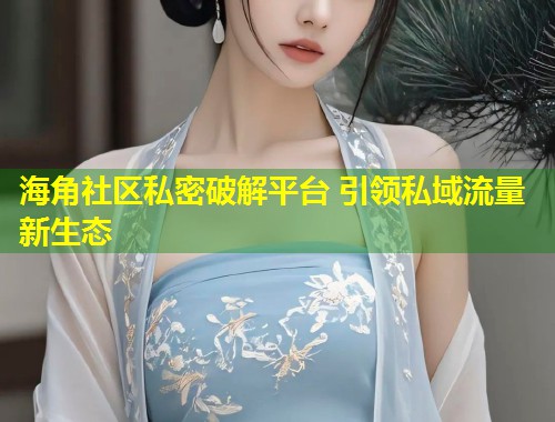 海角社区私密破解平台 引领私域流量新生态