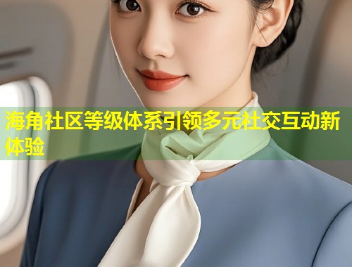 海角社区等级体系引领多元社交互动新体验