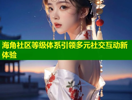 海角社区等级体系引领多元社交互动新体验  第2张