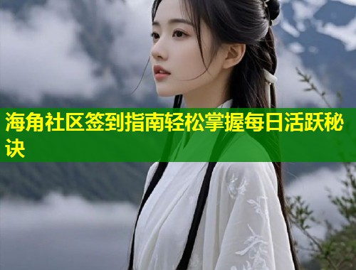 海角社区签到指南轻松掌握每日活跃秘诀