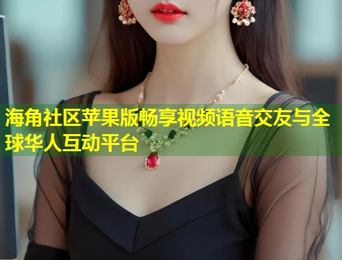 海角社区苹果版畅享视频语音交友与全球华人互动平台