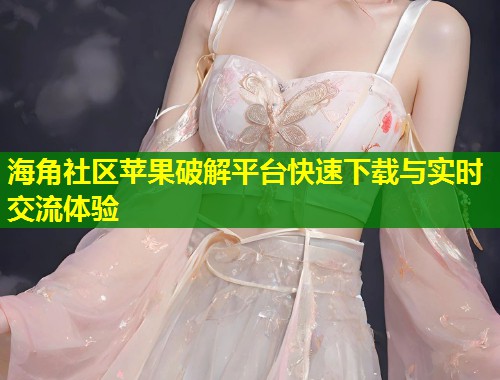 海角社区苹果破解平台快速下载与实时交流体验