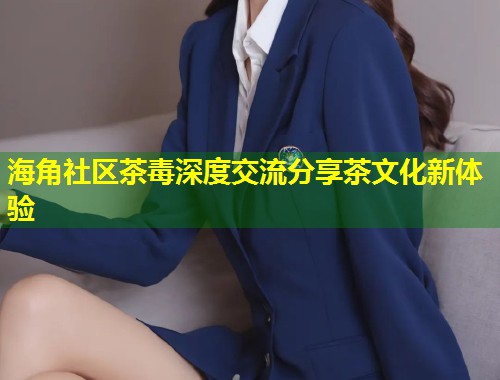 海角社区茶毒深度交流分享茶文化新体验