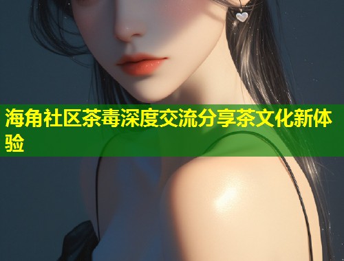 海角社区茶毒深度交流分享茶文化新体验  第2张