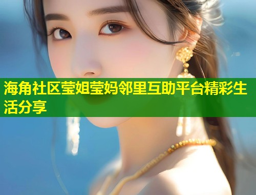 海角社区莹姐莹妈邻里互助平台精彩生活分享