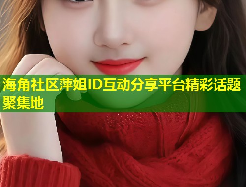 海角社区萍姐ID互动分享平台精彩话题聚集地