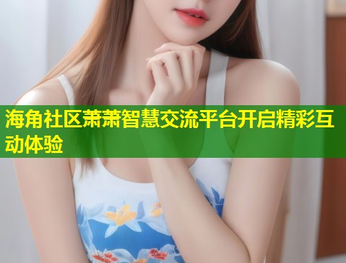 海角社区萧萧智慧交流平台开启精彩互动体验