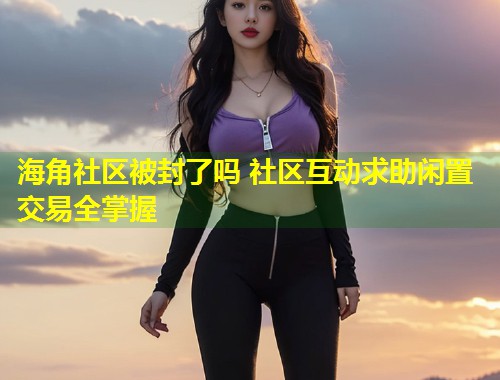 海角社区被封了吗 社区互动求助闲置交易全掌握
