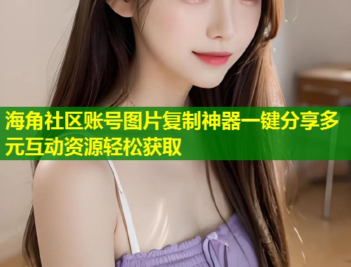 海角社区账号图片复制神器一键分享多元互动资源轻松获取