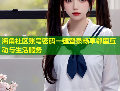 海角社区账号密码一键登录畅享邻里互动与生活服务