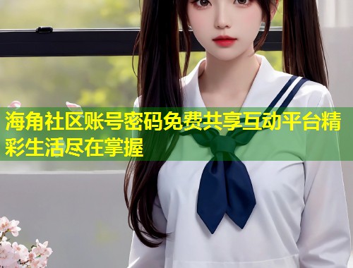 海角社区账号密码免费共享互动平台精彩生活尽在掌握