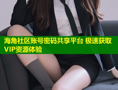 海角社区账号密码共享平台 极速获取VIP资源体验