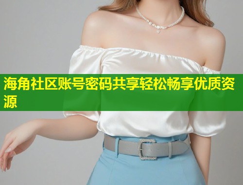 海角社区账号密码共享轻松畅享优质资源