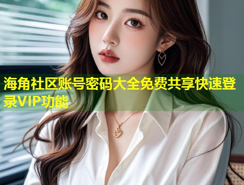 海角社区账号密码大全免费共享快速登录VIP功能