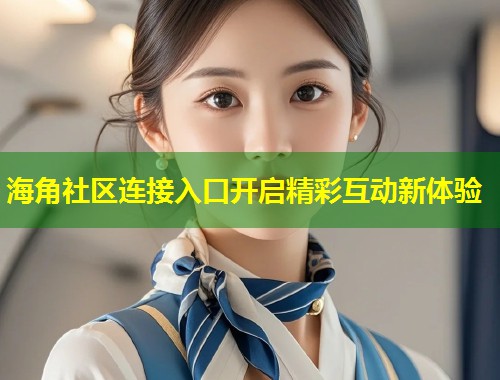 海角社区连接入口开启精彩互动新体验