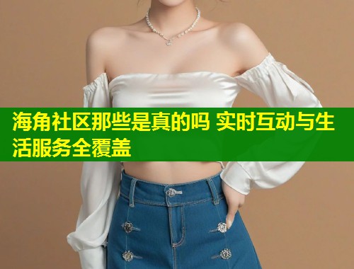 海角社区那些是真的吗 实时互动与生活服务全覆盖