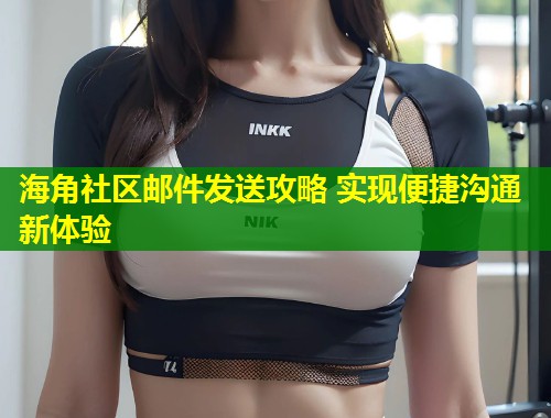海角社区邮件发送攻略 实现便捷沟通新体验